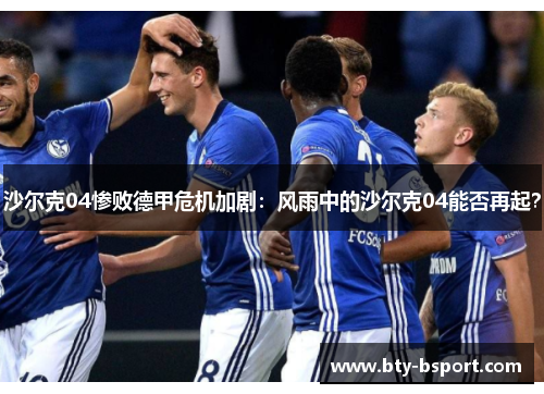沙尔克04惨败德甲危机加剧：风雨中的沙尔克04能否再起？