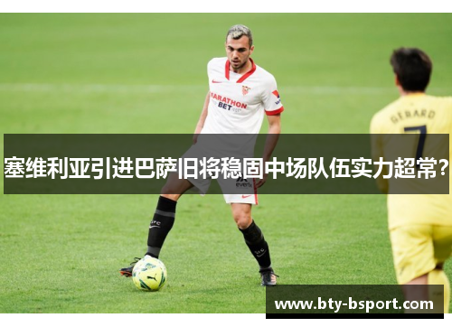 塞维利亚引进巴萨旧将稳固中场队伍实力超常？