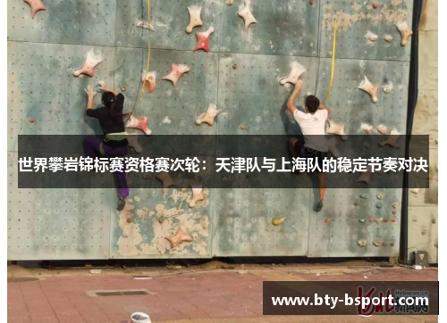 世界攀岩锦标赛资格赛次轮：天津队与上海队的稳定节奏对决