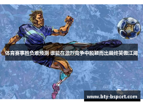 体育赛事胜负难预测 谁能在激烈竞争中脱颖而出最终笑傲江湖