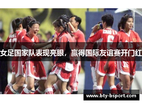 女足国家队表现亮眼，赢得国际友谊赛开门红