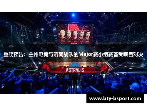 重磅预告：兰州电竞与济南战队的Major赛小组赛备受瞩目对决